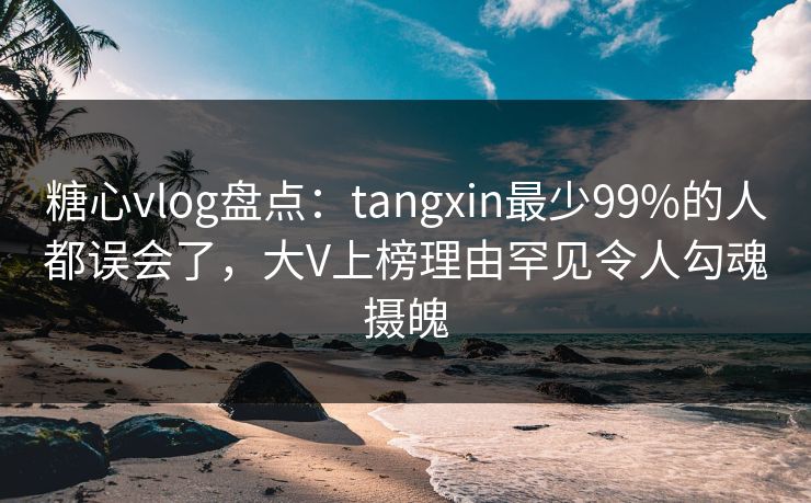 糖心vlog盘点:tangxin最少99%的人都误会了,大V上榜理由罕见令人勾魂摄魄 糖心vlog盘点:tangxin最少99%的人都误会了,大V上榜理由罕见令人勾魂摄魄