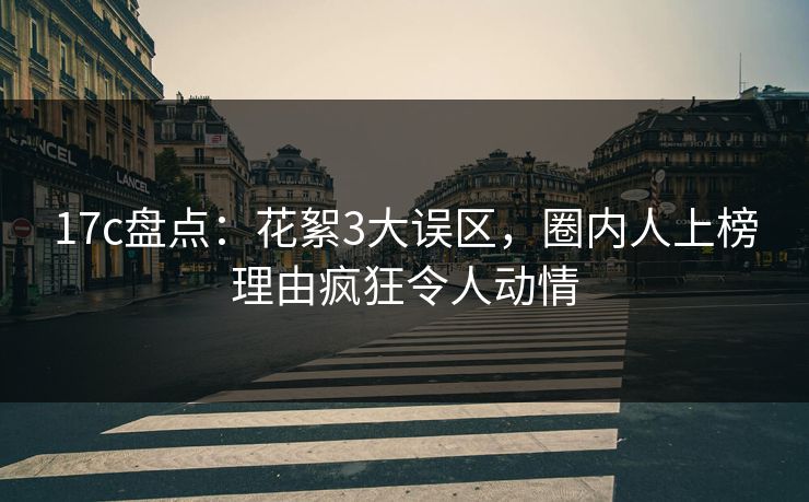 17c盘点：花絮3大误区，圈内人上榜理由疯狂令人动情