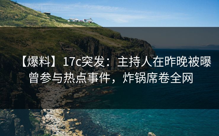 【爆料】17c突发:主持人在昨晚被曝曾参与热点事件,炸锅席卷全网 【爆料】17c突发:主持人在昨晚被曝曾参与热点事件,炸锅席卷全网