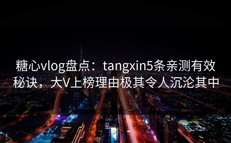 糖心vlog盘点:tangxin5条亲测有效秘诀,大V上榜理由极其令人沉沦其中 糖心vlog盘点:tangxin5条亲测有效秘诀,大V上榜理由极其令人沉沦其中