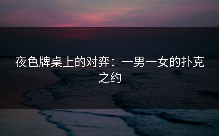 夜色牌桌上的对弈:一男一女的扑克之约 夜色牌桌上的对弈:一男一女的扑克之约