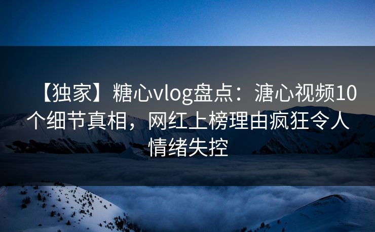 【独家】糖心vlog盘点:溏心视频10个细节真相,网红上榜理由疯狂令人情绪失控 【独家】糖心vlog盘点:溏心视频10个细节真相,网红上榜理由疯狂令人情绪失控