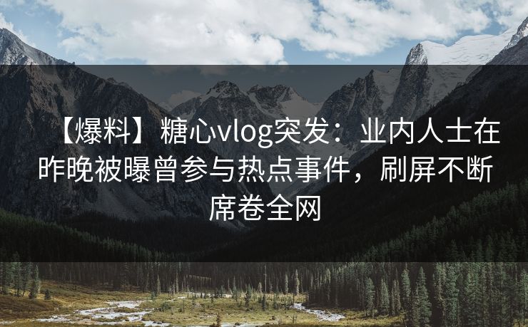 【爆料】糖心vlog突发：业内人士在昨晚被曝曾参与热点事件，刷屏不断席卷全网