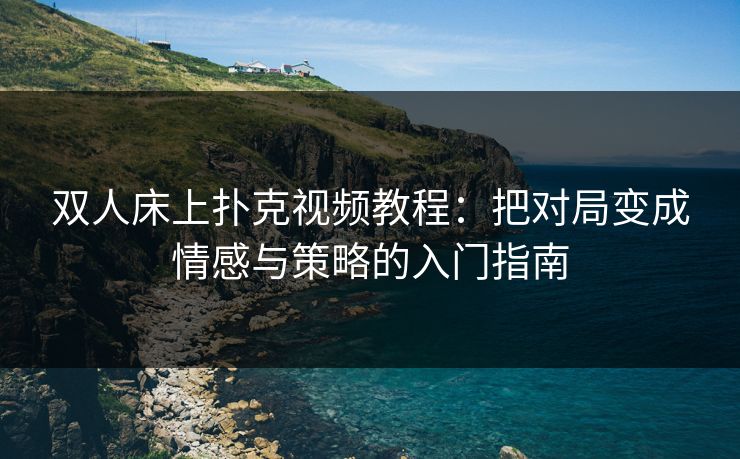 双人床上扑克视频教程:把对局变成情感与策略的入门指南 双人床上扑克视频教程:把对局变成情感与策略的入门指南