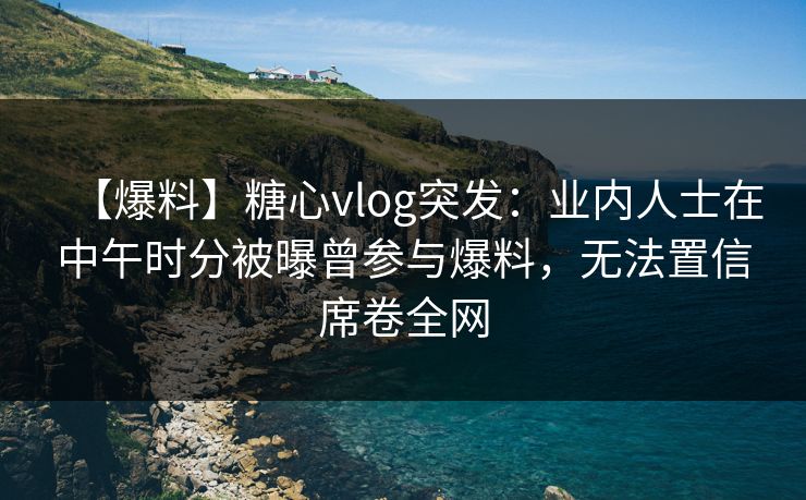 【爆料】糖心vlog突发:业内人士在中午时分被曝曾参与爆料,无法置信席卷全网 【爆料】糖心vlog突发:业内人士在中午时分被曝曾参与爆料,无法置信席卷全网