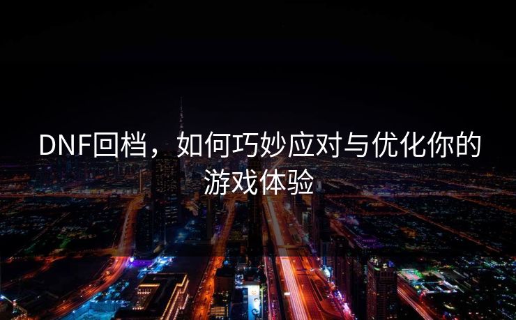 DNF回档,如何巧妙应对与优化你的游戏体验 DNF回档,如何巧妙应对与优化你的游戏体验