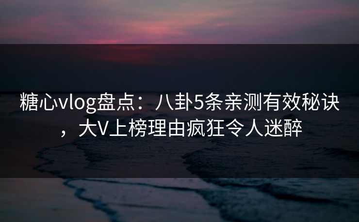 糖心vlog盘点:八卦5条亲测有效秘诀,大V上榜理由疯狂令人迷醉 糖心vlog盘点:八卦5条亲测有效秘诀,大V上榜理由疯狂令人迷醉