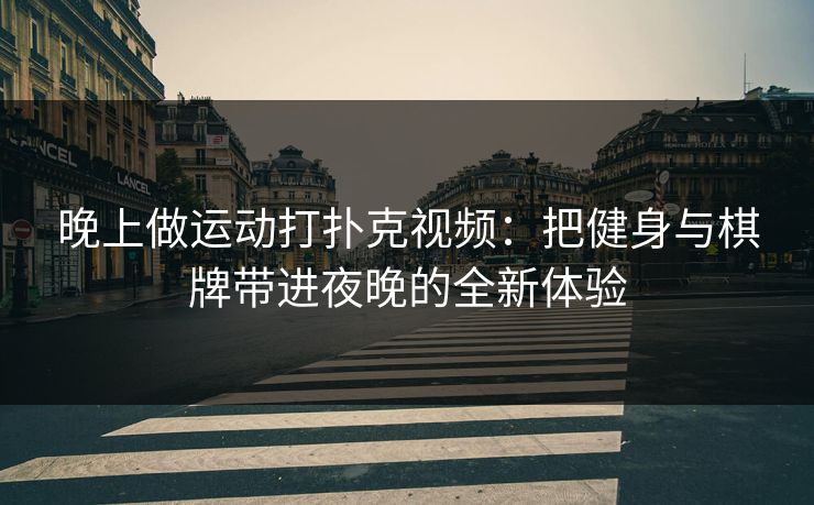 晚上做运动打扑克视频:把健身与棋牌带进夜晚的全新体验 晚上做运动打扑克视频:把健身与棋牌带进夜晚的全新体验