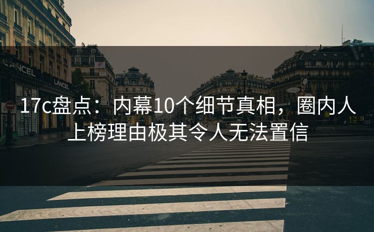 17c盘点:内幕10个细节真相,圈内人上榜理由极其令人无法置信 17c盘点:内幕10个细节真相,圈内人上榜理由极其令人无法置信
