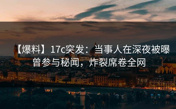 【爆料】17c突发：当事人在深夜被曝曾参与秘闻，炸裂席卷全网