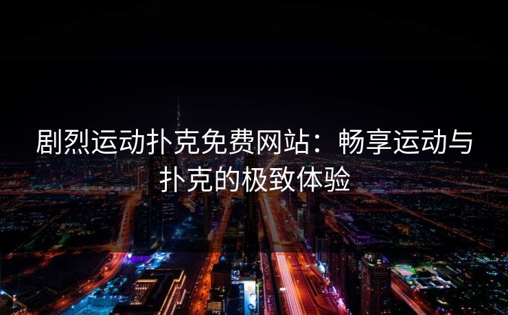 剧烈运动扑克免费网站:畅享运动与扑克的极致体验 剧烈运动扑克免费网站:畅享运动与扑克的极致体验