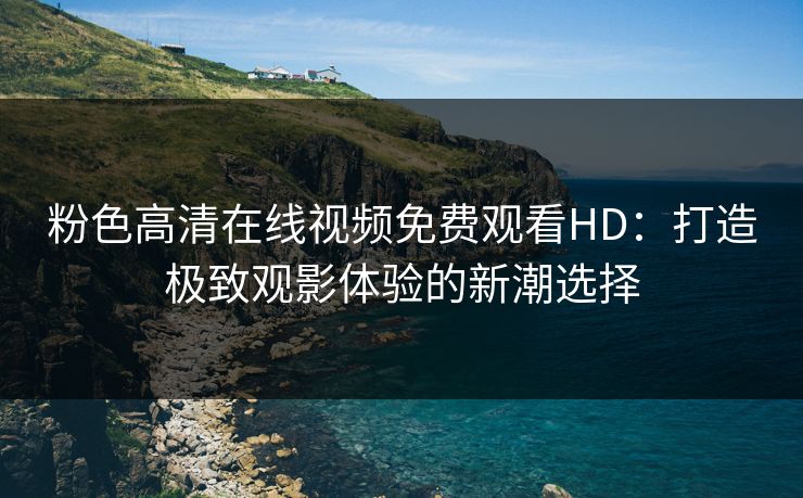 粉色高清在线视频免费观看HD:打造极致观影体验的新潮选择 粉色高清在线视频免费观看HD:打造极致观影体验的新潮选择