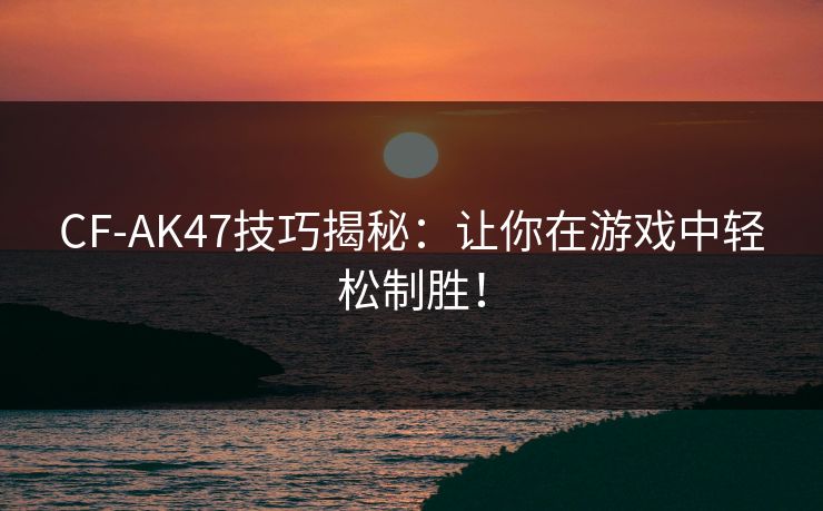 CF-AK47技巧揭秘:让你在游戏中轻松制胜! CF-AK47技巧揭秘:让你在游戏中轻松制胜!