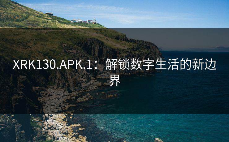 XRK130.APK.1:解锁数字生活的新边界 XRK130.APK.1:解锁数字生活的新边界