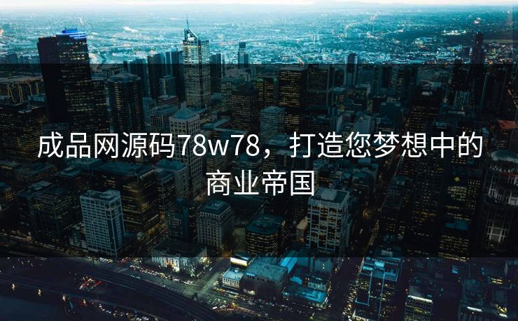 成品网源码78w78,打造您梦想中的商业帝国 成品网源码78w78,打造您梦想中的商业帝国