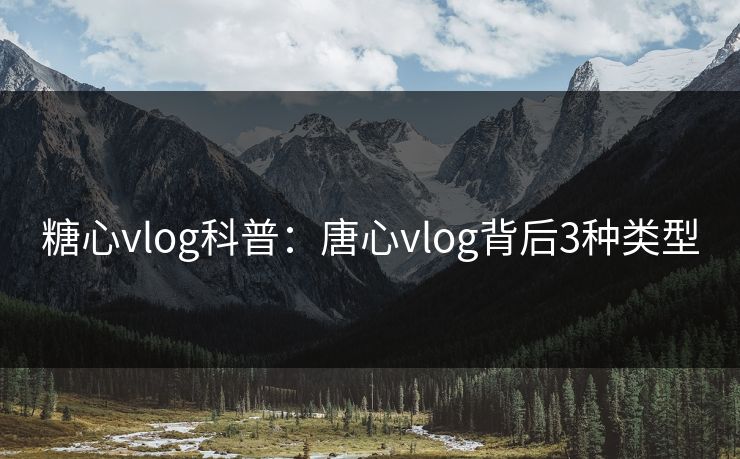 糖心vlog科普:唐心vlog背后3种类型 糖心vlog科普:唐心vlog背后3种类型