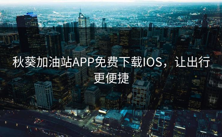 秋葵加油站APP免费下载IOS,让出行更便捷 秋葵加油站APP免费下载IOS,让出行更便捷
