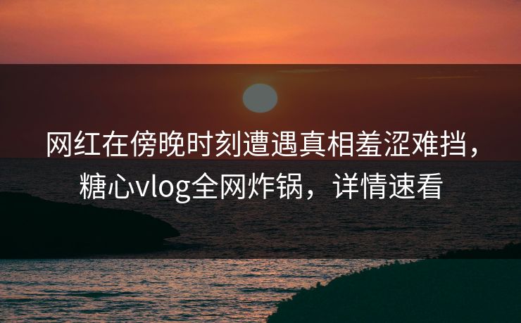 网红在傍晚时刻遭遇真相羞涩难挡,糖心vlog全网炸锅,详情速看 网红在傍晚时刻遭遇真相羞涩难挡,糖心vlog全网炸锅,详情速看