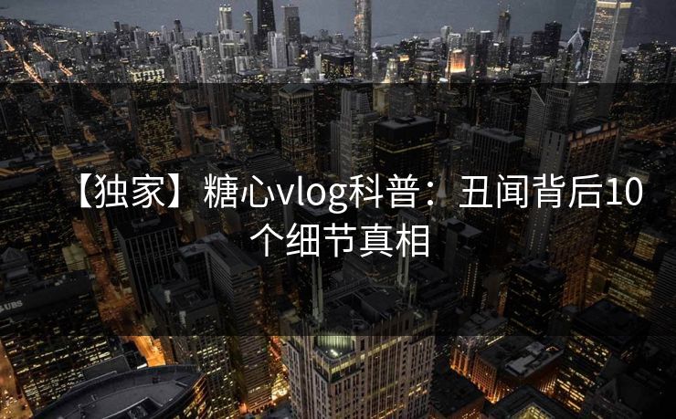 【独家】糖心vlog科普:丑闻背后10个细节真相 【独家】糖心vlog科普:丑闻背后10个细节真相