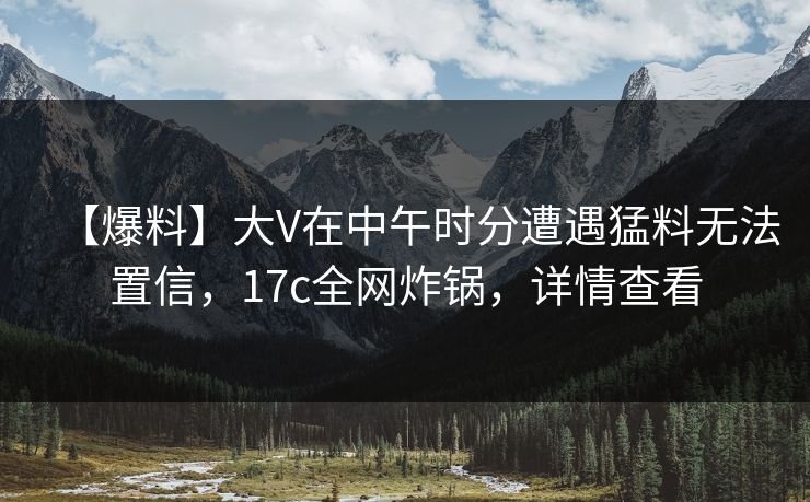 【爆料】大V在中午时分遭遇猛料无法置信,17c全网炸锅,详情查看 【爆料】大V在中午时分遭遇猛料无法置信,17c全网炸锅,详情查看