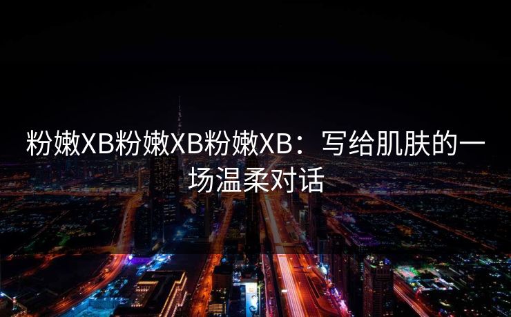 粉嫩XB粉嫩XB粉嫩XB:写给肌肤的一场温柔对话 粉嫩XB粉嫩XB粉嫩XB:写给肌肤的一场温柔对话