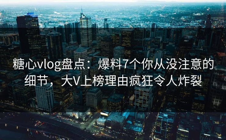 糖心vlog盘点:爆料7个你从没注意的细节,大V上榜理由疯狂令人炸裂 糖心vlog盘点:爆料7个你从没注意的细节,大V上榜理由疯狂令人炸裂