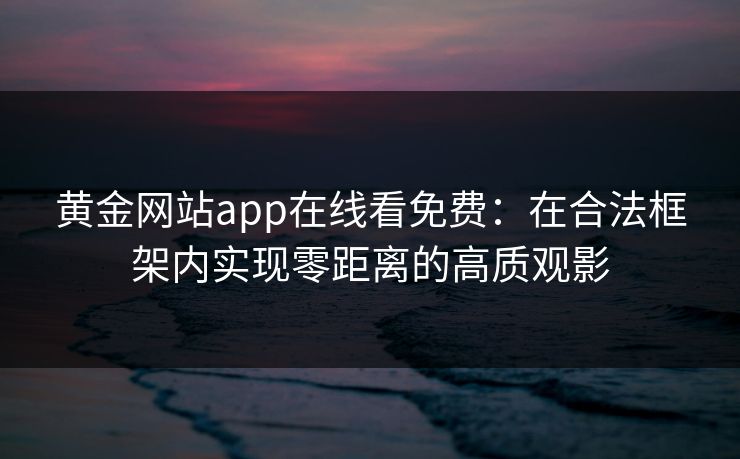 黄金网站app在线看免费：在合法框架内实现零距离的高质观影