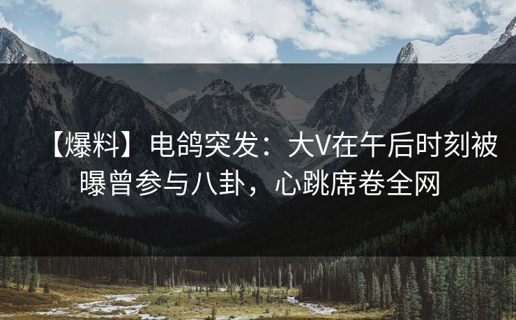 【爆料】电鸽突发:大V在午后时刻被曝曾参与八卦,心跳席卷全网 【爆料】电鸽突发:大V在午后时刻被曝曾参与八卦,心跳席卷全网