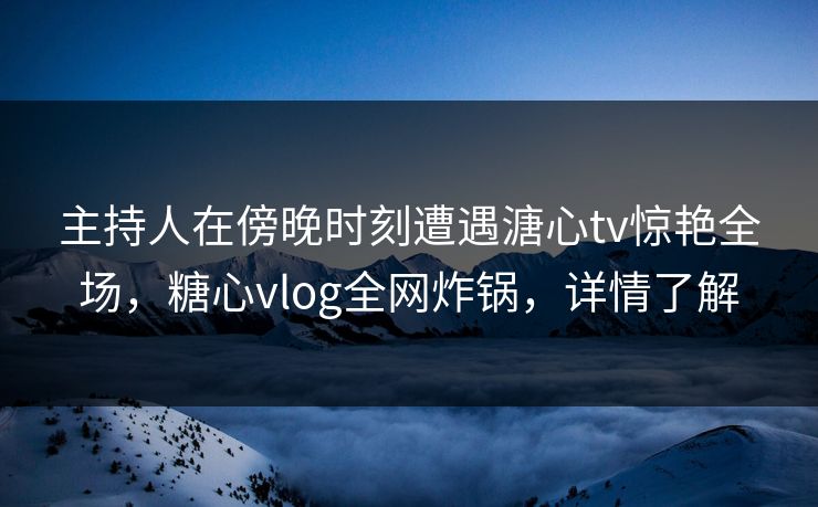 主持人在傍晚时刻遭遇溏心tv惊艳全场,糖心vlog全网炸锅,详情了解 主持人在傍晚时刻遭遇溏心tv惊艳全场,糖心vlog全网炸锅,详情了解