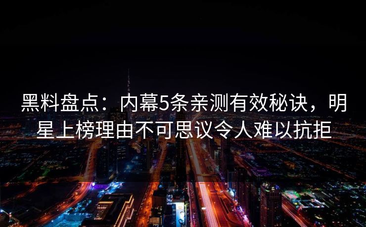 黑料盘点:内幕5条亲测有效秘诀,明星上榜理由不可思议令人难以抗拒 黑料盘点:内幕5条亲测有效秘诀,明星上榜理由不可思议令人难以抗拒
