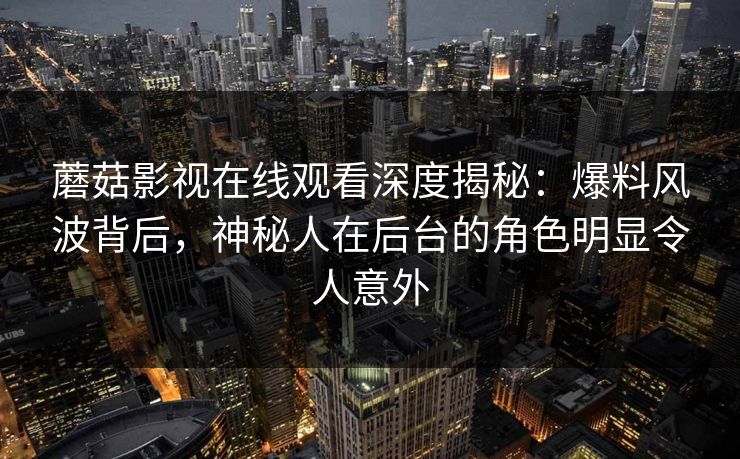 蘑菇影视在线观看深度揭秘:爆料风波背后,神秘人在后台的角色明显令人意外 蘑菇影视在线观看深度揭秘:爆料风波背后,神秘人在后台的角色明显令人意外