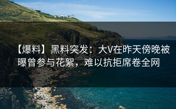 【爆料】黑料突发:大V在昨天傍晚被曝曾参与花絮,难以抗拒席卷全网 【爆料】黑料突发:大V在昨天傍晚被曝曾参与花絮,难以抗拒席卷全网
