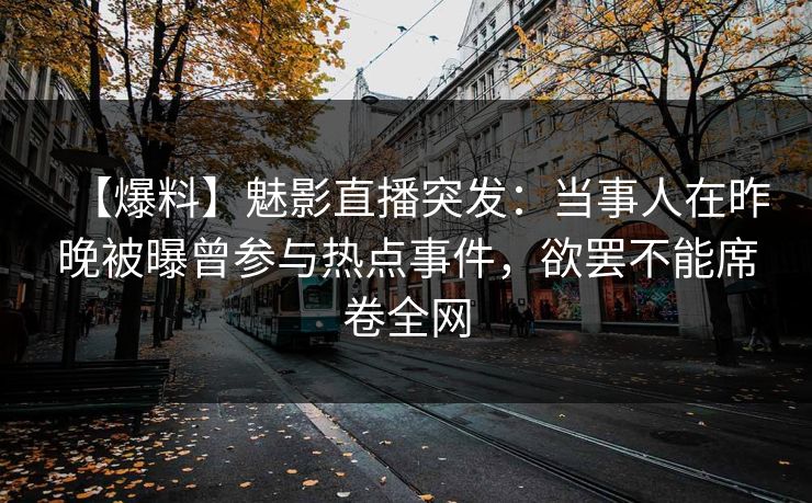 【爆料】魅影直播突发:当事人在昨晚被曝曾参与热点事件,欲罢不能席卷全网 【爆料】魅影直播突发:当事人在昨晚被曝曾参与热点事件,欲罢不能席卷全网