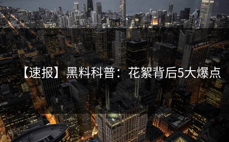 【速报】黑料科普：花絮背后5大爆点