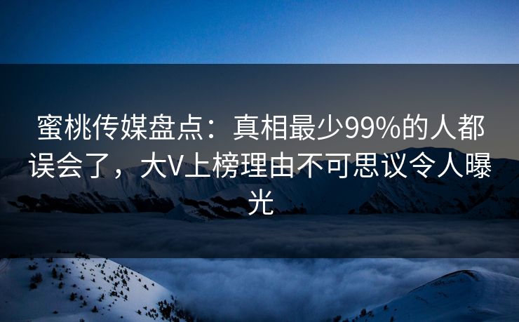 蜜桃传媒盘点:真相最少99%的人都误会了,大V上榜理由不可思议令人曝光 蜜桃传媒盘点:真相最少99%的人都误会了,大V上榜理由不可思议令人曝光