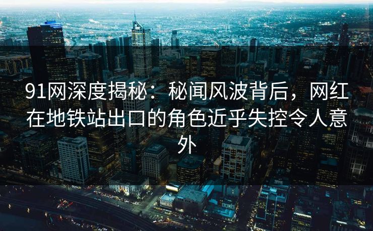 91网深度揭秘:秘闻风波背后,网红在地铁站出口的角色近乎失控令人意外 91网深度揭秘:秘闻风波背后,网红在地铁站出口的角色近乎失控令人意外