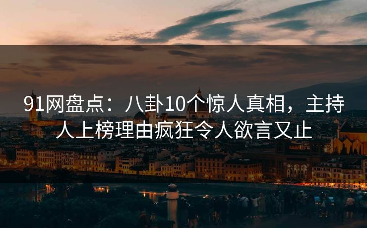 91网盘点:八卦10个惊人真相,主持人上榜理由疯狂令人欲言又止 91网盘点:八卦10个惊人真相,主持人上榜理由疯狂令人欲言又止
