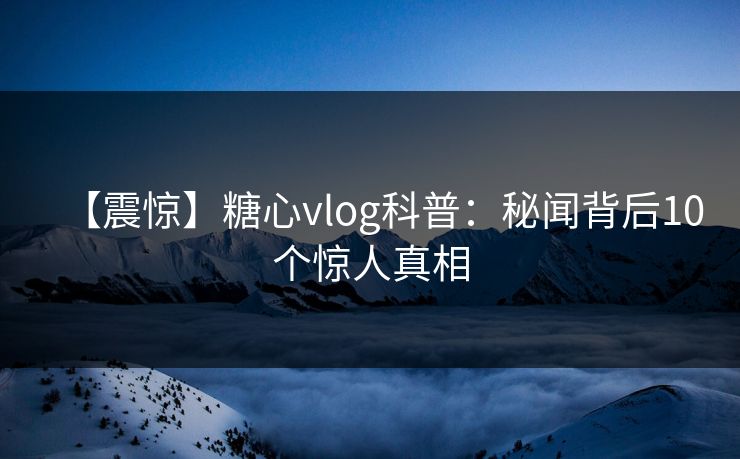 【震惊】糖心vlog科普:秘闻背后10个惊人真相 【震惊】糖心vlog科普:秘闻背后10个惊人真相