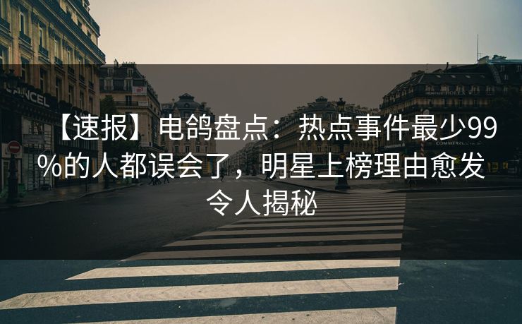 【速报】电鸽盘点:热点事件最少99%的人都误会了,明星上榜理由愈发令人揭秘 【速报】电鸽盘点:热点事件最少99%的人都误会了,明星上榜理由愈发令人揭秘