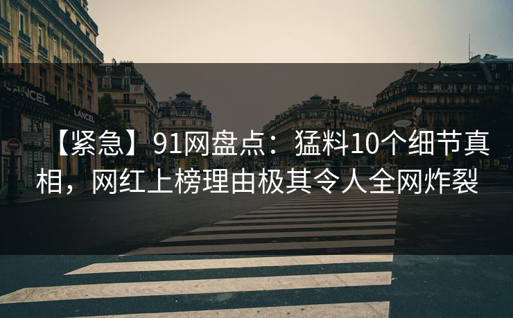 【紧急】91网盘点：猛料10个细节真相，网红上榜理由极其令人全网炸裂