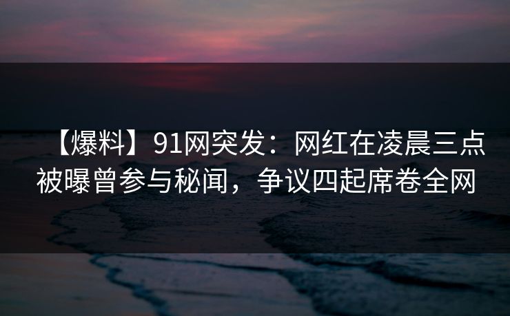 【爆料】91网突发:网红在凌晨三点被曝曾参与秘闻,争议四起席卷全网 【爆料】91网突发:网红在凌晨三点被曝曾参与秘闻,争议四起席卷全网