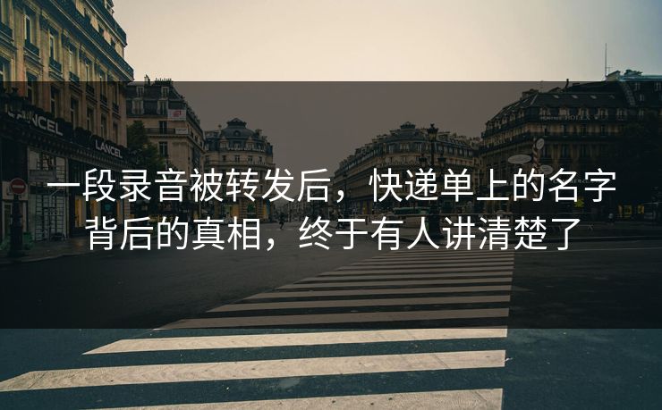 一段录音被转发后,快递单上的名字背后的真相,终于有人讲清楚了 一段录音被转发后,快递单上的名字背后的真相,终于有人讲清楚了