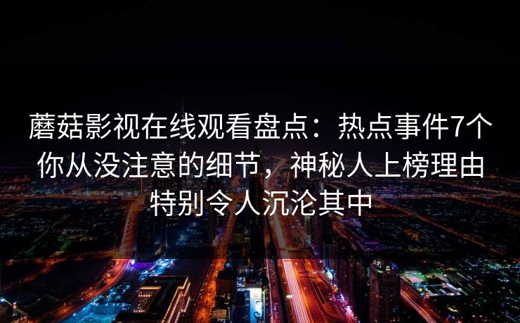 蘑菇影视在线观看盘点：热点事件7个你从没注意的细节，神秘人上榜理由特别令人沉沦其中