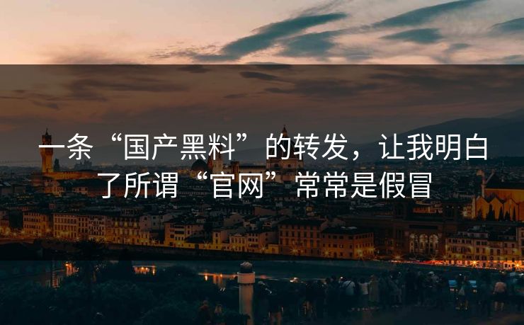 一条“国产黑料”的转发，让我明白了所谓“官网”常常是假冒