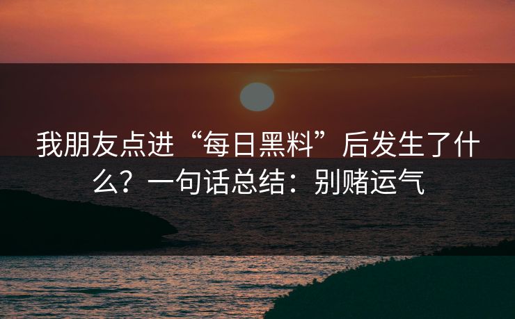 我朋友点进“每日黑料”后发生了什么？一句话总结：别赌运气