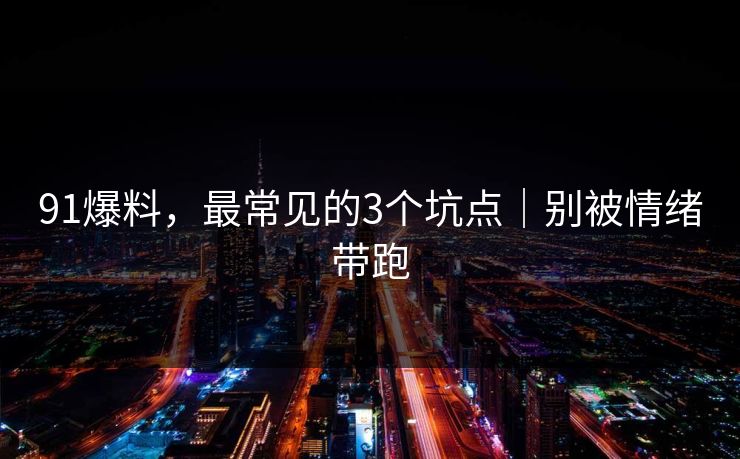 91爆料，最常见的3个坑点｜别被情绪带跑