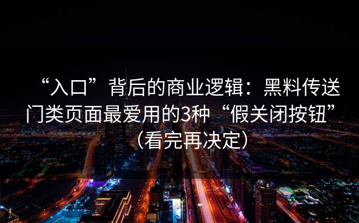 “入口”背后的商业逻辑：黑料传送门类页面最爱用的3种“假关闭按钮”（看完再决定）