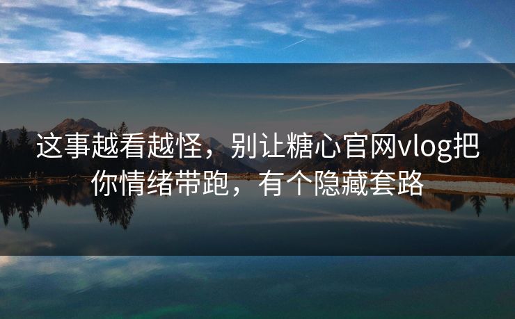 这事越看越怪，别让糖心官网vlog把你情绪带跑，有个隐藏套路