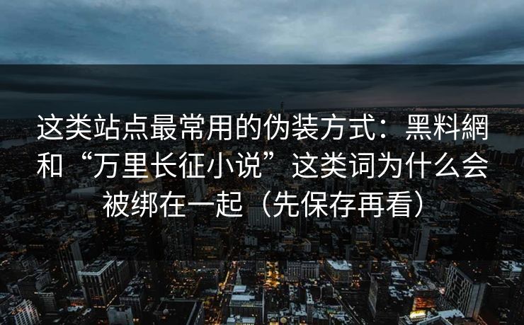 这类站点最常用的伪装方式：黑料網和“万里长征小说”这类词为什么会被绑在一起（先保存再看）