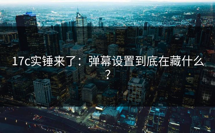 17c实锤来了：弹幕设置到底在藏什么？